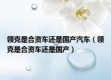 领克是合资车还是国产汽车（领克是合资车还是国产）