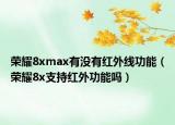 荣耀8xmax有没有红外线功能（荣耀8x支持红外功能吗）