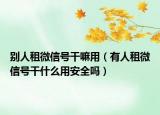 别人租微信号干嘛用（有人租微信号干什么用安全吗）