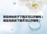 新装修的房子下雨天可以开窗吗（刚装完新房下雨天可以开窗吗）