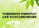 今日最新更新内容 李易峰和李沁什么关系 李沁为什么被称为圈内遗珠