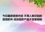 今日最新更新内容 不用人脸识别的借钱软件 这些借款产品不需要刷脸