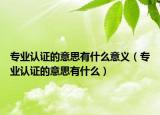 专业认证的意思有什么意义（专业认证的意思有什么）