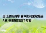 当日最新消息 翡翠如何鉴定是否A货 需要鉴别四个方面