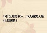 ts什么意思女人（ts人造美人是什么意思）