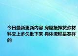 今日最新更新内容 房屋抵押贷款材料交上多久批下来 具体流程是怎样的