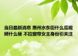 当日最新消息 惠州水东街什么瓜视频什么梗 不拉窗帘女主身份引关注