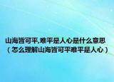山海皆可平,难平是人心是什么意思（怎么理解山海皆可平难平是人心）
