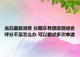 当日最新消息 分期乐有额度但综合评分不足怎么办 可以尝试多次申请
