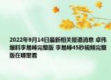 2022年9月14日最新相关报道消息 卓伟爆料李易峰完整版 李易峰45秒视频完整版在哪里看