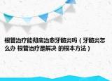 根管治疗能彻底治愈牙髓炎吗（牙髓炎怎么办 根管治疗是解决 的根本方法）