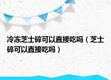 冷冻芝士碎可以直接吃吗（芝士碎可以直接吃吗）