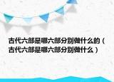 古代六部是哪六部分别做什么的（古代六部是哪六部分别做什么）