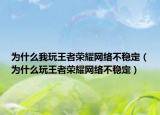 为什么我玩王者荣耀网络不稳定（为什么玩王者荣耀网络不稳定）