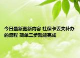 今日最新更新内容 社保卡丢失补办的流程 简单三步就能完成