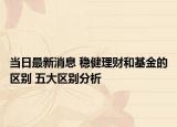当日最新消息 稳健理财和基金的区别 五大区别分析