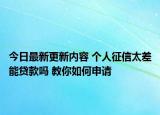 今日最新更新内容 个人征信太差能贷款吗 教你如何申请
