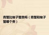 青蟹比梭子蟹贵吗（青蟹和梭子蟹哪个贵）