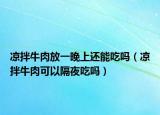凉拌牛肉放一晚上还能吃吗（凉拌牛肉可以隔夜吃吗）