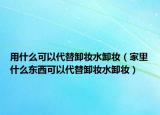 用什么可以代替卸妆水卸妆（家里什么东西可以代替卸妆水卸妆）