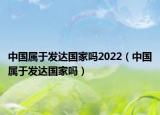 中国属于发达国家吗2022（中国属于发达国家吗）