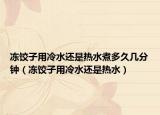 冻饺子用冷水还是热水煮多久几分钟（冻饺子用冷水还是热水）