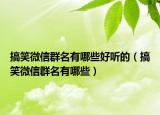 搞笑微信群名有哪些好听的（搞笑微信群名有哪些）