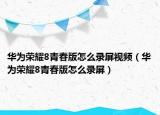 华为荣耀8青春版怎么录屏视频（华为荣耀8青春版怎么录屏）