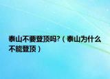 泰山不要登顶吗?（泰山为什么不能登顶）