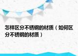 怎样区分不锈钢的材质（如何区分不锈钢的材质）