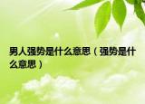 男人强势是什么意思（强势是什么意思）