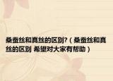 桑蚕丝和真丝的区别?（桑蚕丝和真丝的区别 希望对大家有帮助）