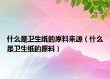 什么是卫生纸的原料来源（什么是卫生纸的原料）