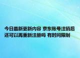 今日最新更新内容 京东账号注销后还可以再重新注册吗 有时间限制