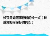 长豆角如何保存时间长一点（长豆角如何保存时间长）