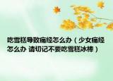 吃雪糕导致痛经怎么办（少女痛经怎么办 请切记不要吃雪糕冰棒）