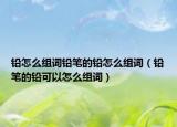 铅怎么组词铅笔的铅怎么组词（铅笔的铅可以怎么组词）