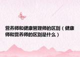 营养师和健康管理师的区别（健康师和营养师的区别是什么）