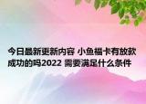 今日最新更新内容 小鱼福卡有放款成功的吗2022 需要满足什么条件