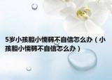 5岁小孩胆小懦弱不自信怎么办（小孩胆小懦弱不自信怎么办）