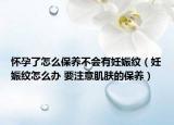 怀孕了怎么保养不会有妊娠纹（妊娠纹怎么办 要注意肌肤的保养）