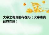 火寒之毒真的存在吗（火寒毒真的存在吗）