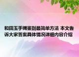 和田玉手镯鉴别最简单方法 本文告诉大家答案具体情况详细内容介绍