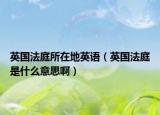 英国法庭所在地英语（英国法庭是什么意思啊）