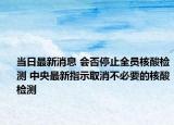 当日最新消息 会否停止全员核酸检测 中央最新指示取消不必要的核酸检测