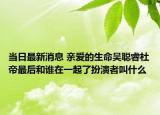 当日最新消息 亲爱的生命吴聪睿杜帝最后和谁在一起了扮演者叫什么