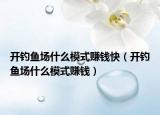 开钓鱼场什么模式赚钱快（开钓鱼场什么模式赚钱）