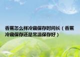 香蕉怎么样冷藏保存时间长（香蕉冷藏保存还是常温保存好）