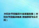 38妇女节祝福语大全发朋友圈（38妇女节祝福语精选 微信群发与众不同）