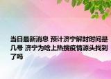 当日最新消息 预计济宁解封时间是几号 济宁为啥上热搜疫情源头找到了吗